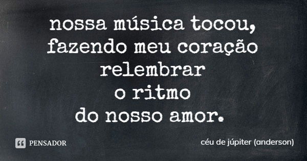 nossa música tocou,
fazendo meu coração
relembrar
o ritmo
do nosso amor.... Frase de céu de júpiter (anderson).