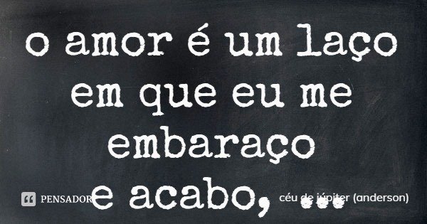 o amor é um laço
em que eu me embaraço
e acabo,
virando nó.... Frase de céu de júpiter (anderson).