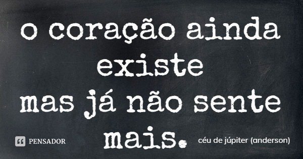 o coração ainda existe
mas já não sente mais.... Frase de céu de júpiter (anderson).