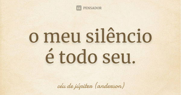 o meu silêncio
é todo seu.... Frase de céu de júpiter (anderson).