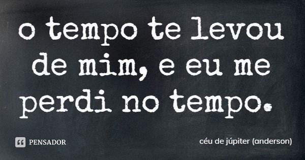 o tempo te levou de mim, e eu me perdi no tempo.... Frase de céu de júpiter (anderson).