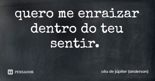 quero me enraizar
dentro do teu sentir.... Frase de céu de júpiter (anderson).