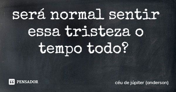 será normal sentir essa tristeza o tempo todo?... Frase de céu de júpiter (anderson).
