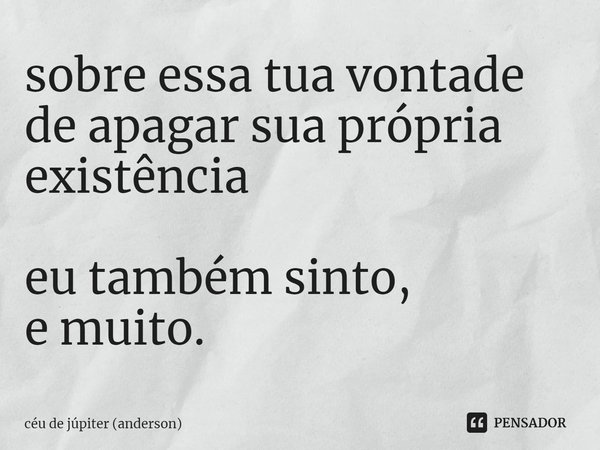 ⁠sobre essa tua vontade de apagar sua própria existência eu também sinto,
e muito.... Frase de céu de júpiter (anderson).