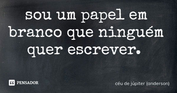 sou um papel em branco que ninguém quer escrever.... Frase de céu de júpiter (anderson).