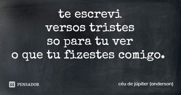te escrevi
versos tristes
so para tu ver
o que tu fizestes comigo.... Frase de céu de júpiter (anderson).