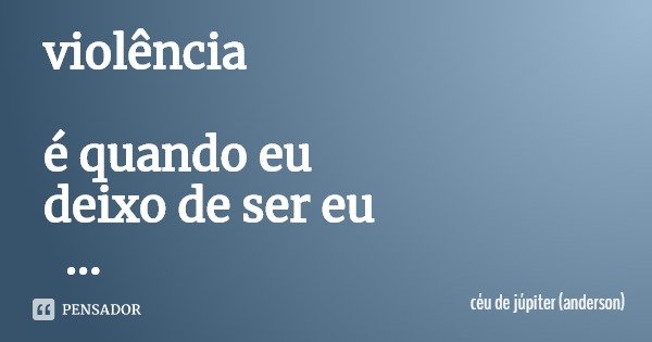 violência é quando eu
deixo de ser eu para ser aquilo que você acha que sou.... Frase de céu de júpiter (anderson).