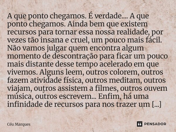 A que ponto chegamos. É verdade.... A que ponto chegamos. Ainda bem que existem recursos para tornar essa nossa realidade, por vezes tão insana e cruel, um pou... Frase de Céu Marques.