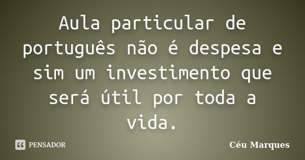 Aula particular de português não é despesa e sim um investimento que será útil por toda a vida.... Frase de Céu Marques.