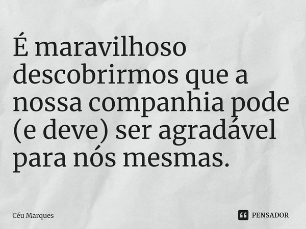 ⁠É maravilhoso descobrirmos que a nossa companhia pode (e deve) ser agradável para nós mesmas.... Frase de Céu Marques.