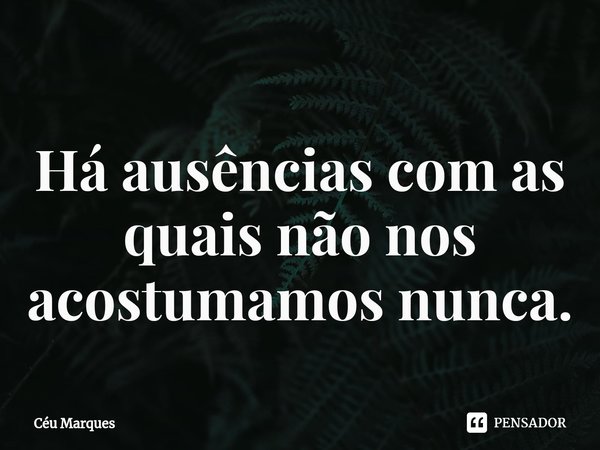 ⁠⁠Há ausências com as quais não nos acostumamos nunca.... Frase de Céu Marques.