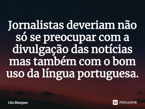 Jornalistas deveriam não só se preocupar com a divulgação das notícias mas também com o bom uso da língua portuguesa.... Frase de Céu Marques.