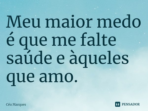 ⁠Meu maior medo é que me falte saúde e àqueles que amo.... Frase de Céu Marques.