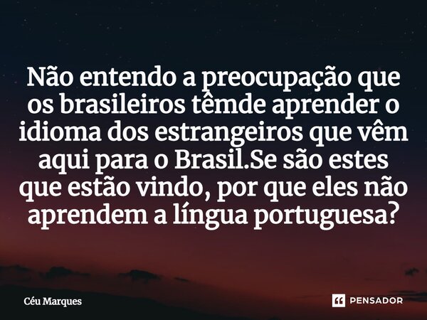 ⁠Não entendo a preocupação que os brasileiros têm de aprender o idioma dos estrangeiros que vêm aqui para o Brasil. Se são estes que estão vindo, por que eles n... Frase de Céu Marques.