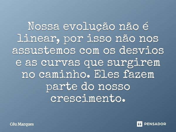 ⁠Nossa evolução não é linear, por isso não nos assustemos com os desvios e as curvas que surgirem no caminho. Eles fazem parte do nosso crescimento.... Frase de Céu Marques.