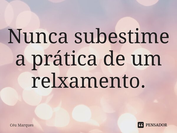 ⁠Nunca subestime a prática de um relaxamento.... Frase de Céu Marques.