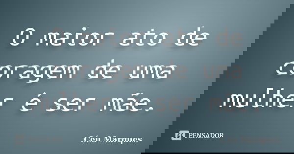 O maior ato de coragem de uma mulher é ser mãe.... Frase de Céu Marques.