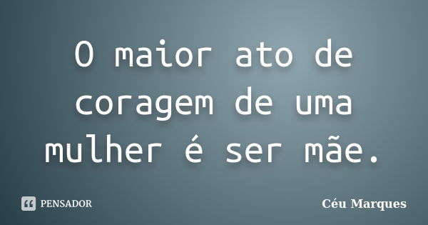 O maior ato de coragem de uma mulher é ser mãe.... Frase de Céu Marques.