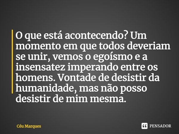 ⁠⁠O que está acontecendo? Um momento em que todos deveriam se unir, vemos o egoísmo e a insensatez imperando entre os homens. Vontade de desistir da humanidade,... Frase de Céu Marques.