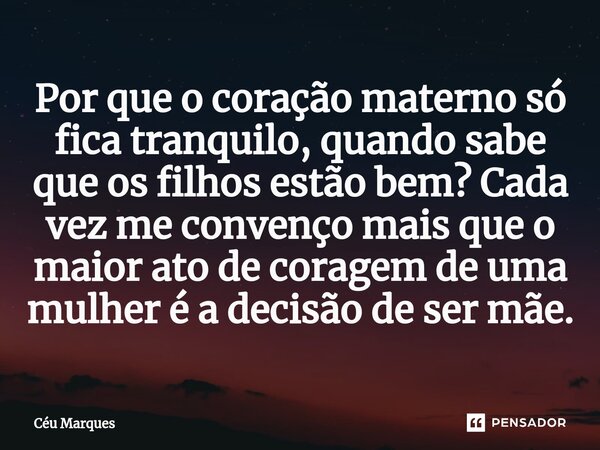 ⁠Por que o coração materno só fica tranquilo, quando sabe que os filhos estão bem? Cada vez me convenço mais que o maior ato de coragem de uma mulher é a decisã... Frase de Céu Marques.