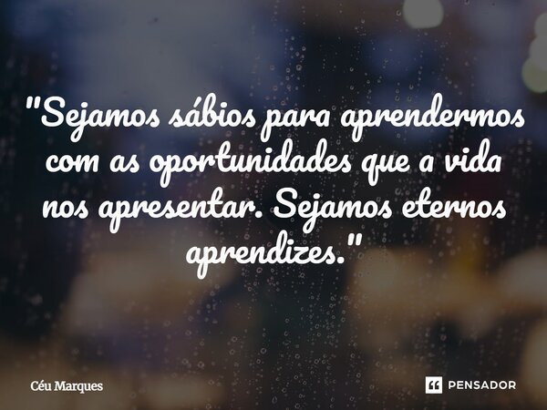 ⁠"Sejamos sábios para aprendermos com as oportunidades que a vida nos apresentar. Sejamos eternos aprendizes."... Frase de Céu Marques.