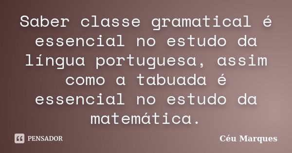 Saber classe gramatical é essencial no estudo da língua portuguesa, assim como a tabuada é essencial no estudo da matemática.... Frase de Céu Marques.