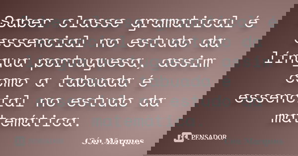 Saber classe gramatical é essencial no estudo da língua portuguesa, assim como a tabuada é essencial no estudo da matemática.... Frase de Céu Marques.