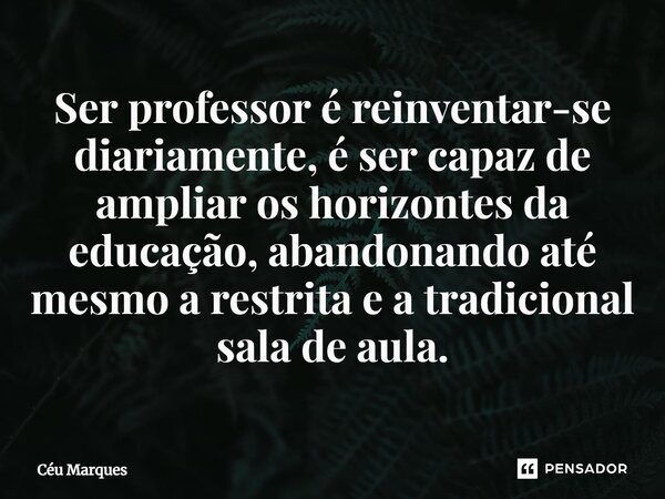 ⁠⁠Ser professor é reinventar-se diariamente, é ser capaz de ampliar os horizontes da educação, abandonando até mesmo a restrita e a tradicional sala de aula.... Frase de Céu Marques.