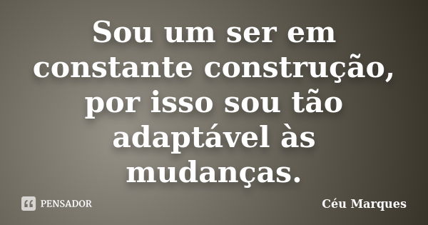 Sou um ser em constante construção, por isso sou tão adaptável às mudanças.... Frase de Céu Marques.