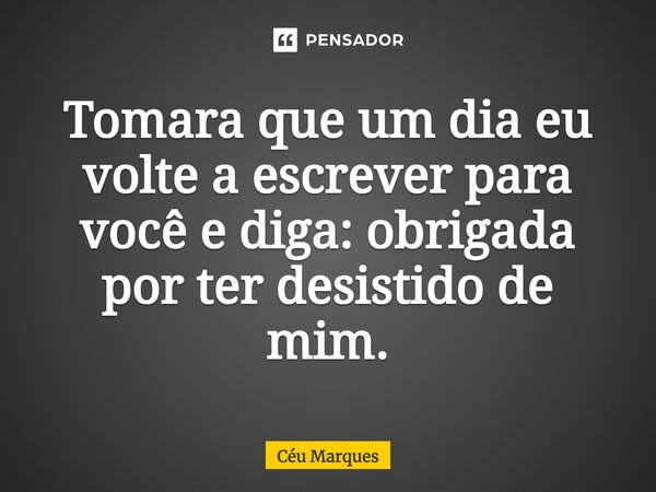 ⁠Tomara que um dia eu volte a escrever para você e diga: obrigada por ter desistido de mim.... Frase de Céu Marques.