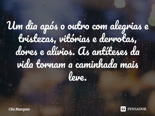 ⁠Um dia após o outro com alegrias e tristezas, vitórias e derrotas, dores e alívios. As antíteses da vida tornam a caminhada mais leve.... Frase de Céu Marques.