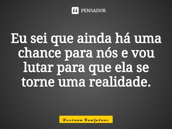 ⁠Eu sei que ainda há uma chance para nós e vou lutar para que ela se torne uma realidade.... Frase de ç.