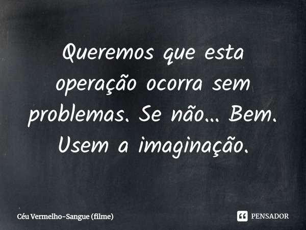 ⁠Queremos que esta operação ocorra sem problemas. Se não… Bem. Usem a imaginação.... Frase de Céu Vermelho-Sangue (filme).