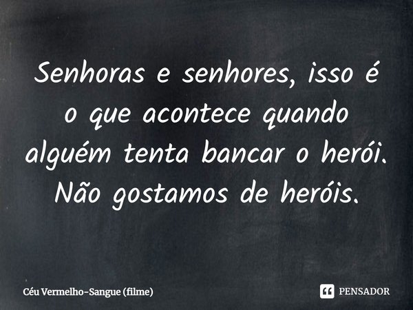 ⁠Senhoras e senhores, isso é o que acontece quando alguém tenta bancar o herói. Não gostamos de heróis.... Frase de Céu Vermelho-Sangue (filme).