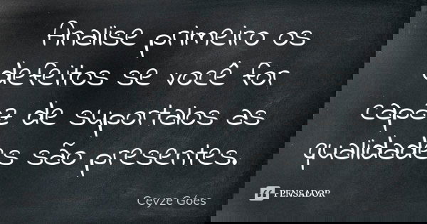 Analise primeiro os defeitos se você for capaz de suportalos as qualidades são presentes.... Frase de Ceyze Góes.