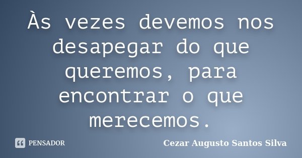 Às vezes devemos nos desapegar do que queremos, para encontrar o que merecemos.... Frase de Cezar Augusto Santos Silva.