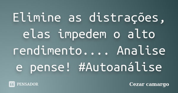 Elimine as distrações, elas impedem o alto rendimento.... Analise e pense! #Autoanálise... Frase de Cezar camargo.