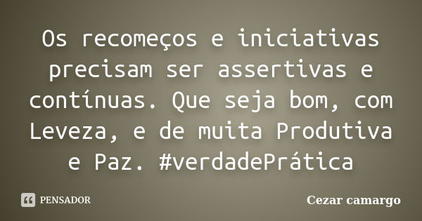 Os recomeços e iniciativas precisam ser assertivas e contínuas. Que seja bom, com Leveza, e de muita Produtiva e Paz. #verdadePrática... Frase de Cezar camargo.