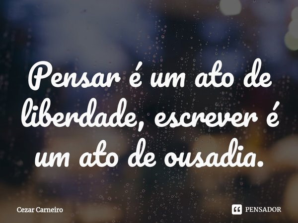 Pensar é um ato de liberdade, escrever é um ato de ousadia.⁠... Frase de Cezar Carneiro.