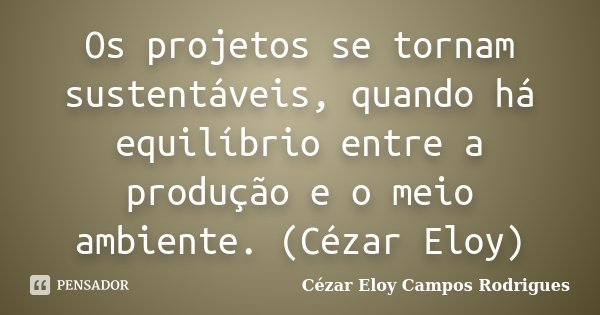 Os projetos se tornam sustentáveis, quando há equilíbrio entre a produção e o meio ambiente. (Cézar Eloy)... Frase de Cézar Eloy Campos Rodrigues.