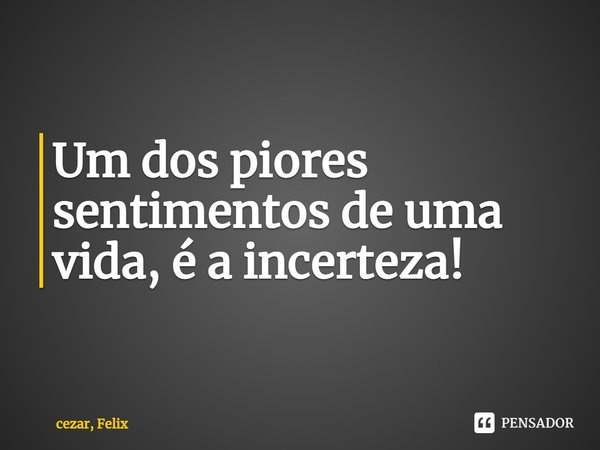 Um dos piores sentimentos de uma vida, é a incerteza! ⁠... Frase de cezar, Felix.
