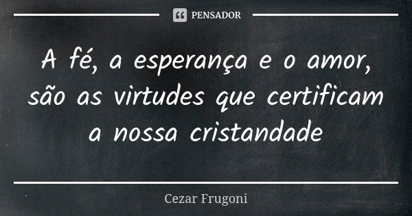 A fé, a esperança e o amor, são as virtudes que certificam a nossa cristandade... Frase de Cezar Frugoni.