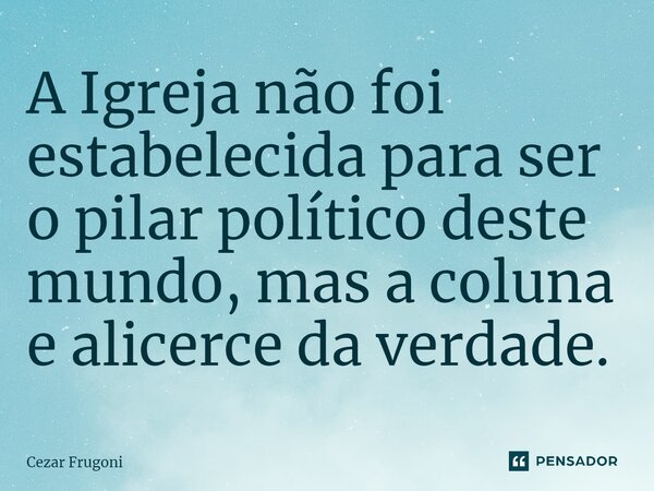 ⁠A Igreja não foi estabelecida para ser o pilar político deste mundo, mas a coluna e alicerce da verdade.... Frase de Cezar Frugoni.