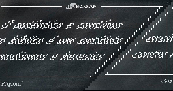 O autêntico e contínuo ensino bíblico é um antídoto contra modismos e heresias... Frase de Cezar Frugoni.