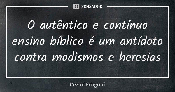 O autêntico e contínuo ensino bíblico é um antídoto contra modismos e heresias... Frase de Cezar Frugoni.