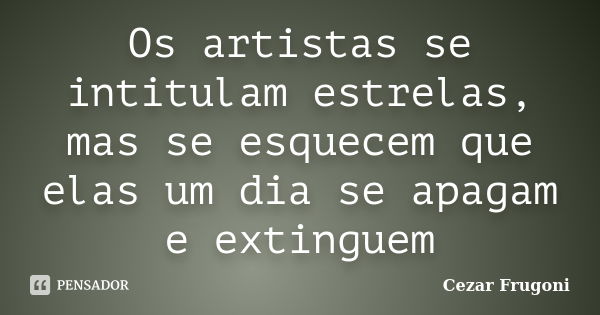 Os artistas se intitulam estrelas, mas se esquecem que elas um dia se apagam e extinguem... Frase de Cezar Frugoni.