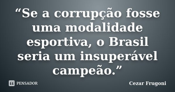 “Se a corrupção fosse uma modalidade esportiva, o Brasil seria um insuperável campeão.”... Frase de Cezar Frugoni.