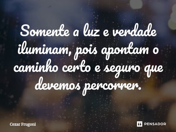 ⁠Somente a luz e verdade iluminam, pois apontam o caminho certo e seguro que devemos percorrer.... Frase de Cezar Frugoni.