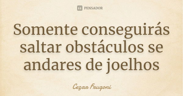 Somente conseguirás saltar obstáculos se andares de joelhos... Frase de Cezar Frugoni.