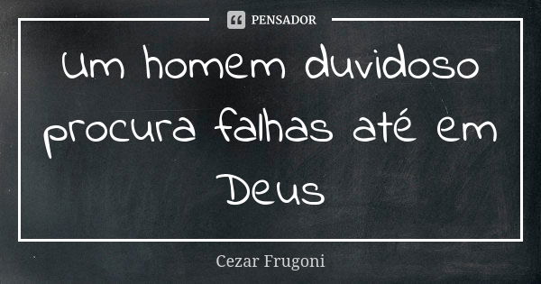 Um homem duvidoso procura falhas até em Deus... Frase de Cezar Frugoni.